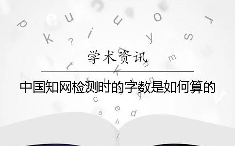 中国知网检测时的字数是如何算的？