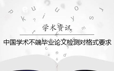 中国学术不端毕业论文检测对格式要求到底是怎么回事？