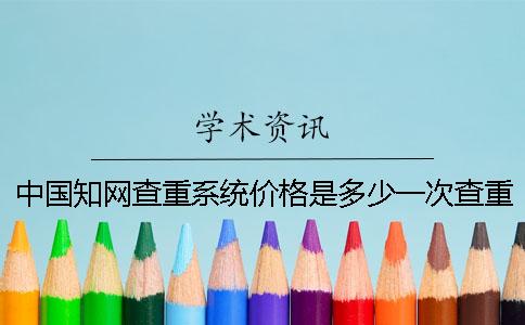 中国知网查重系统价格是多少一次查重