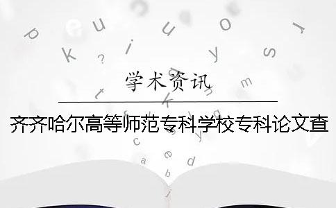 齐齐哈尔高等师范专科学校专科论文查重要求及重复率 齐齐哈尔高等师范专科学校音乐教育分数线