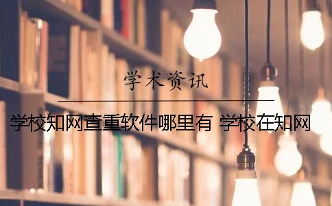 学校知网查重软件哪里有 学校在知网查重过算是发布了吗