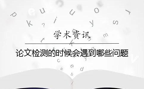 论文检测的时候会遇到哪些问题