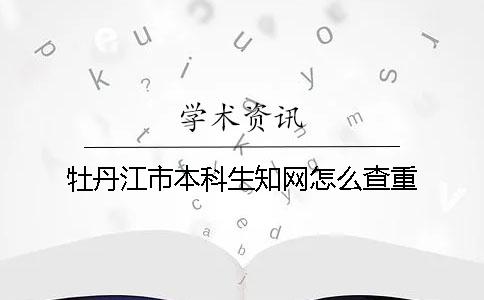 牡丹江市本科生知网怎么查重