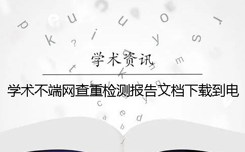 学术不端网查重检测报告文档下载到电脑真的和假冒鉴定