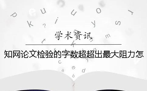 知网论文检验的字数超超出最大阻力怎么办？