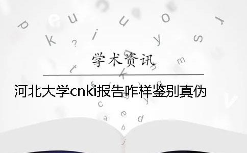 河北大学cnki报告咋样鉴别真伪？