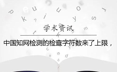 中国知网检测的检查字符数来了上限，该帮你下载？