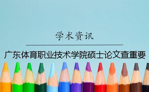 广东体育职业技术学院硕士论文查重要求及重复率