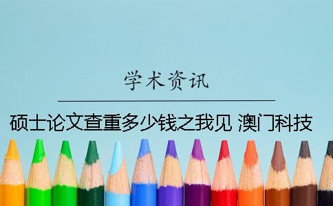 硕士论文查重多少钱之我见 澳门科技大学硕士论文多少字