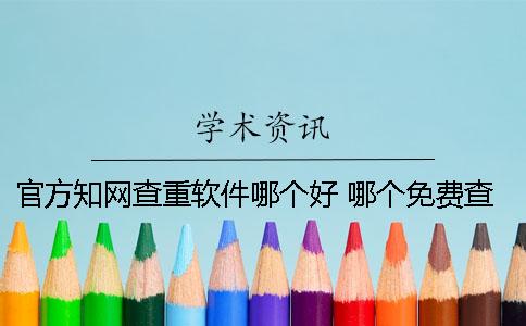 官方知网查重软件哪个好 哪个免费查重软件跟知网差不多？