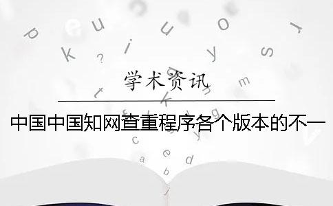 中国中国知网查重程序各个版本的不一样