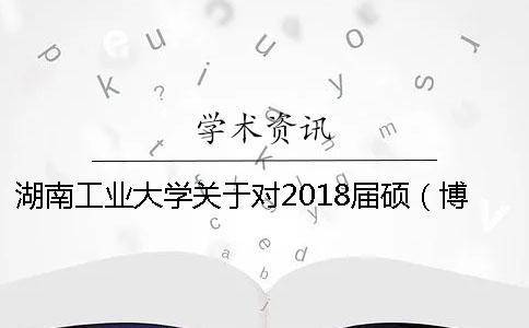 湖南工业大学关于对2018届硕（博）士研究生论文进行中期检查的通知