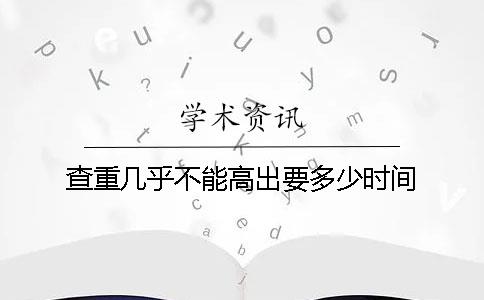 查重几乎不能高出要多少时间