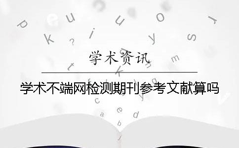 学术不端网检测期刊参考文献算吗