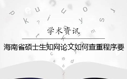海南省硕士生知网论文如何查重？程序要查吗？