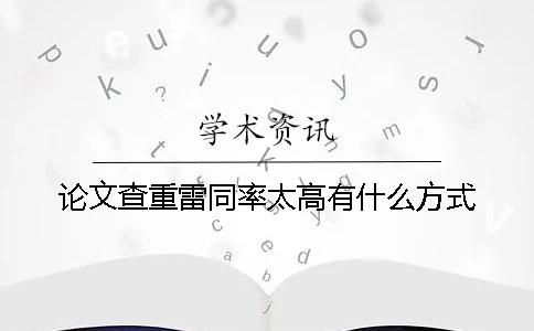 论文查重雷同率太高有什么方式