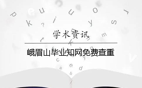 峨眉山毕业知网免费查重