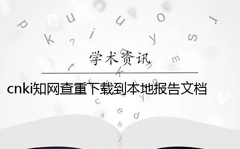 cnki知网查重下载到本地报告文档在哪儿验证正品