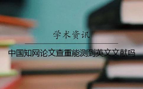 中国知网论文查重能测到英文文献吗？