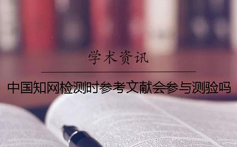 中国知网检测时参考文献会参与测验吗？