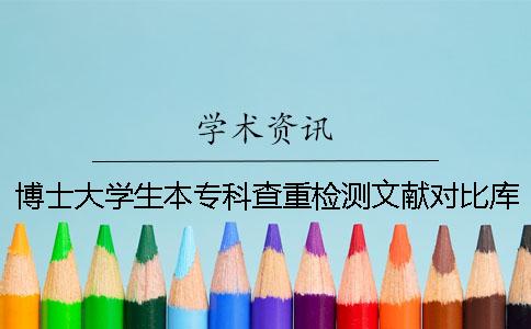 博士大学生本专科查重检测文献对比库涵盖哪几种