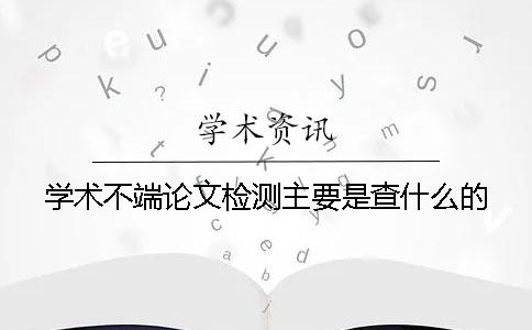 学术不端论文检测主要是查什么的
