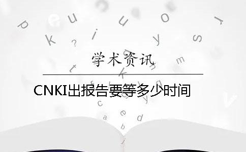 CNKI出报告要等多少时间