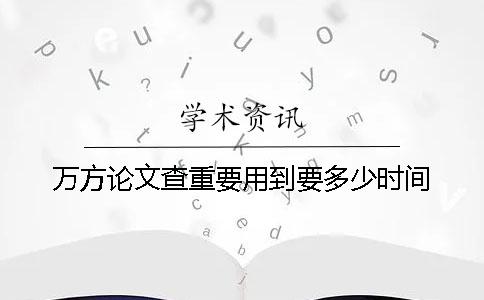 万方论文查重要用到要多少时间