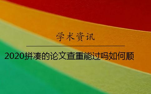 2020拼凑的论文查重能过吗？如何顺利通过论文查重？