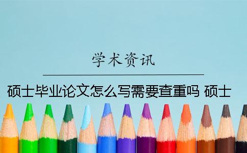 硕士毕业论文怎么写？需要查重吗？ 硕士毕业论文个人简介怎么写