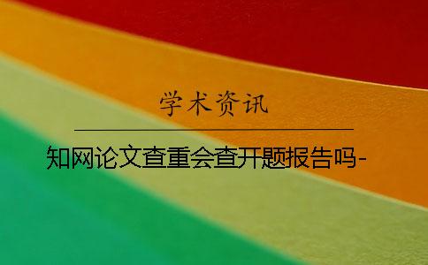 知网论文查重会查开题报告吗-