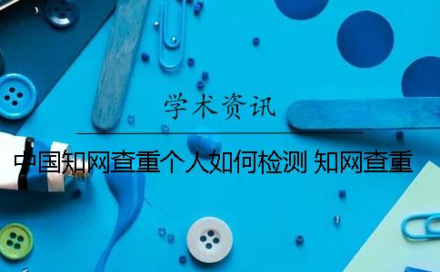 中国知网查重个人如何检测 知网查重是否面向个人服务一