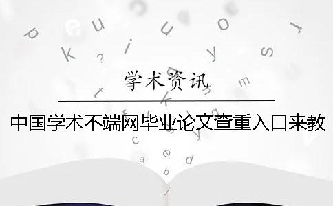 中国学术不端网毕业论文查重入口来教你你选择论文查重的长处最主要有哪些个？