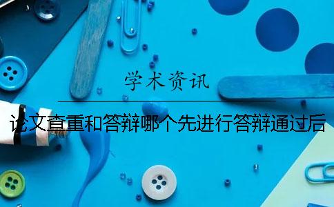 论文查重和答辩哪个先进行？答辩通过后还有问题吗？