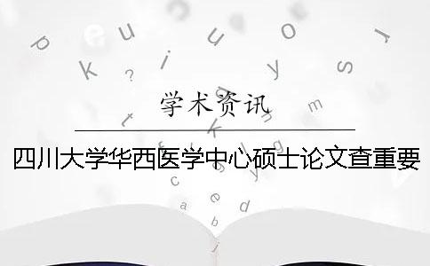 四川大学华西医学中心硕士论文查重要求及重复率