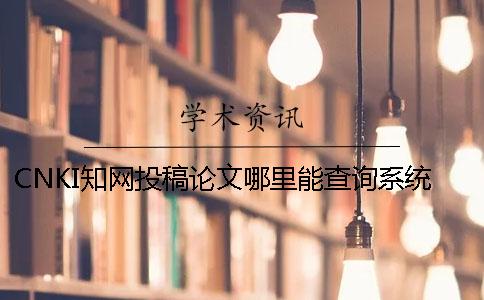 CNKI知网投稿论文哪里能查询系统