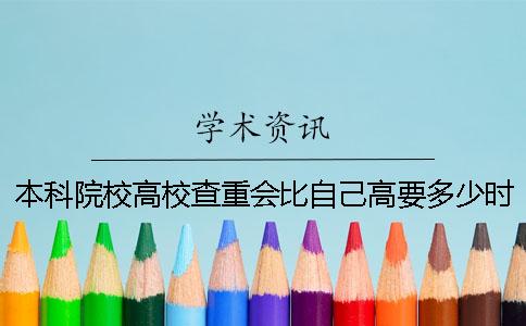 本科院校高校查重会比自己高要多少时间