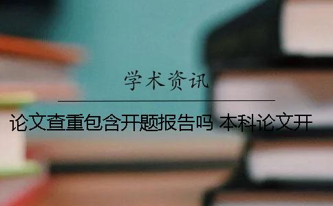 论文查重包含开题报告吗？ 本科论文开题报告需要查重吗
