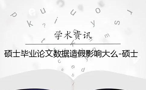硕士毕业论文数据造假影响大么-硕士毕业论文数据造假后果