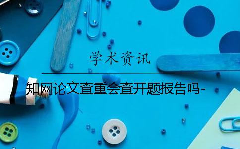 知网论文查重会查开题报告吗-