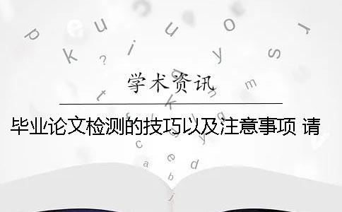 毕业论文检测的技巧以及注意事项 请简述毕业论文的选题原则及注意事项