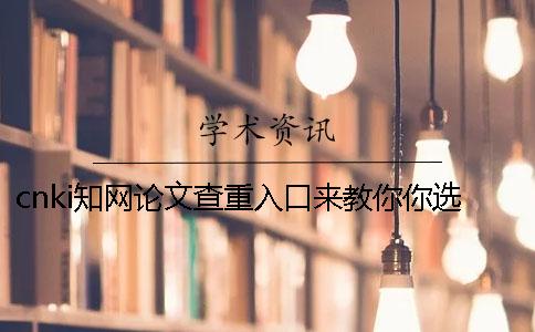 cnki知网论文查重入口来教你你选择检查的优势重点有哪些？