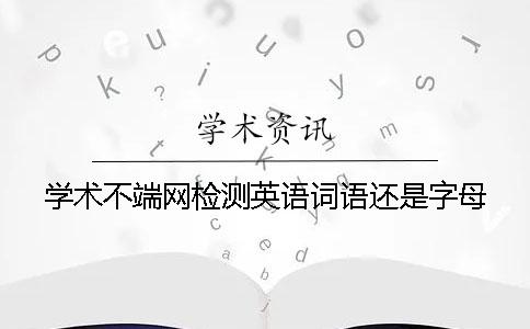 学术不端网检测英语词语还是字母