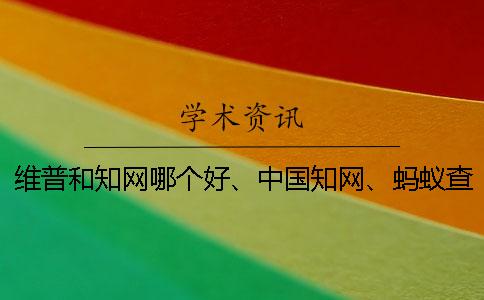 维普和知网哪个好、中国知网、蚂蚁查重网和维普三个的分别到底是怎么回事