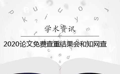 2020论文免费查重结果会和知网查重一致吗？