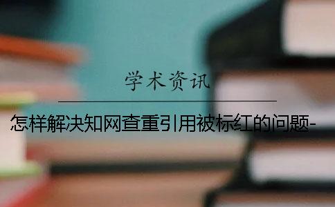 怎样解决知网查重引用被标红的问题-