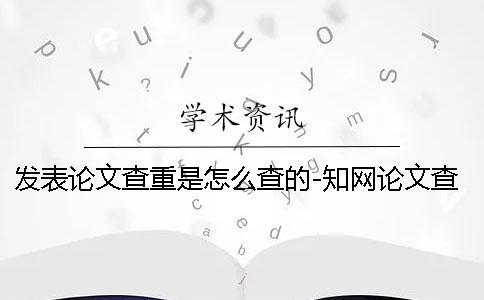 发表论文查重是怎么查的-知网论文查重是怎么查的