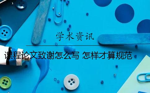 课程论文致谢怎么写 怎样才算规范 课程论文的致谢怎么写范文