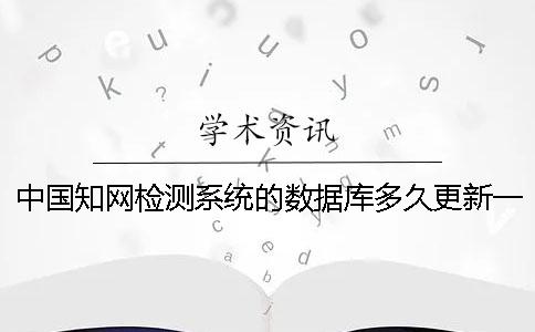 中国知网检测系统的数据库多久更新一次？