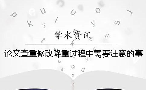 论文查重修改降重过程中需要注意的事项[小窍门]